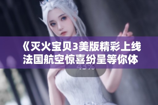 《灭火宝贝3美版精彩上线 法国航空惊喜纷呈等你体验》