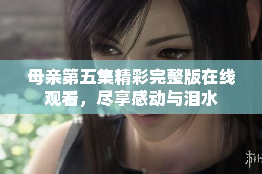 母亲第五集精彩完整版在线观看，尽享感动与泪水