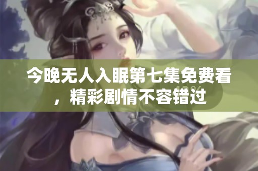 今晚无人入眠第七集免费看，精彩剧情不容错过