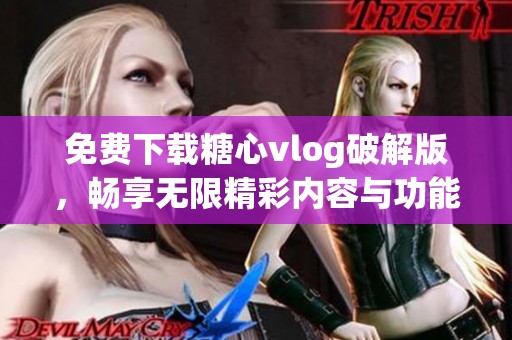 免费下载糖心vlog破解版，畅享无限精彩内容与功能