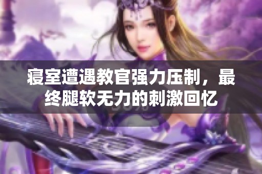 寝室遭遇教官强力压制，最终腿软无力的刺激回忆