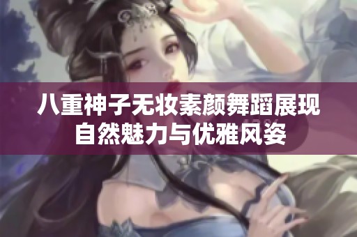 八重神子无妆素颜舞蹈展现自然魅力与优雅风姿
