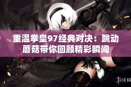 重温拳皇97经典对决：跳动蘑菇带你回顾精彩瞬间