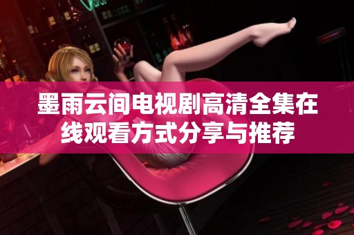 墨雨云间电视剧高清全集在线观看方式分享与推荐