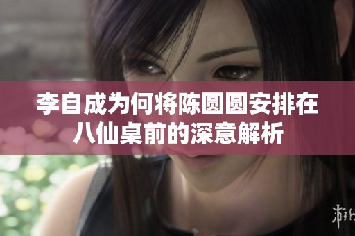 李自成为何将陈圆圆安排在八仙桌前的深意解析