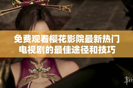 免费观看樱花影院最新热门电视剧的最佳途径和技巧
