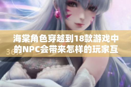 海棠角色穿越到18款游戏中的NPC会带来怎样的玩家互动体验