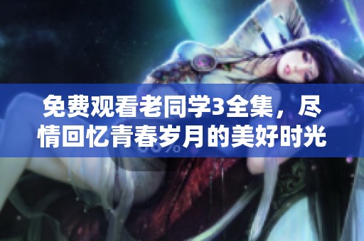 免费观看老同学3全集，尽情回忆青春岁月的美好时光