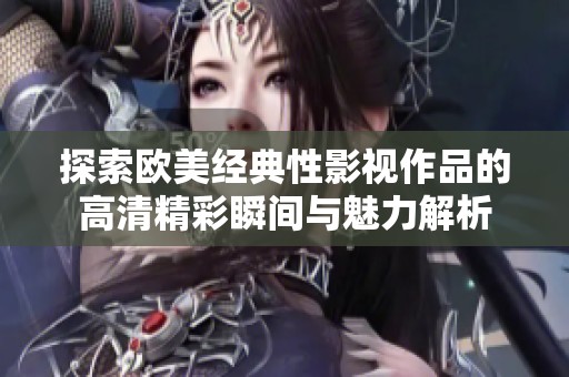 探索欧美经典性影视作品的高清精彩瞬间与魅力解析