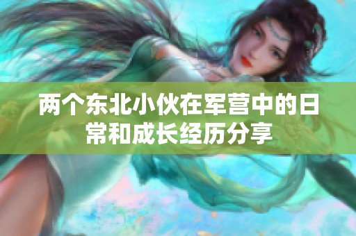 两个东北小伙在军营中的日常和成长经历分享