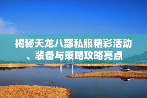 揭秘天龙八部私服精彩活动、装备与策略攻略亮点