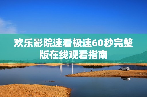 欢乐影院速看极速60秒完整版在线观看指南
