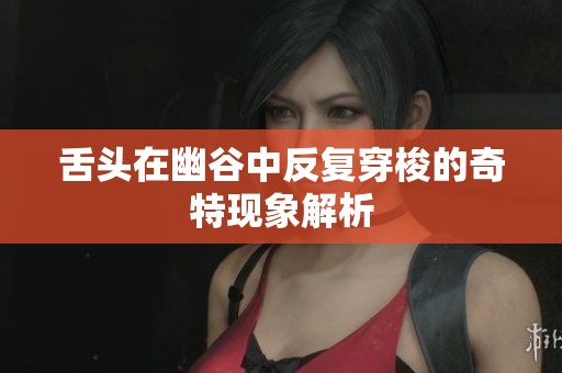 舌头在幽谷中反复穿梭的奇特现象解析