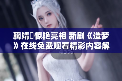 鞠婧祎惊艳亮相 新剧《造梦》在线免费观看精彩内容解析