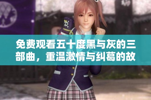 免费观看五十度黑与灰的三部曲，重温激情与纠葛的故事