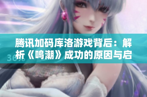 腾讯加码库洛游戏背后：解析《鸣潮》成功的原因与启示