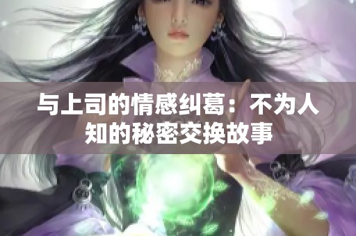 与上司的情感纠葛：不为人知的秘密交换故事