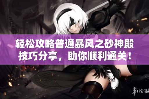 轻松攻略普通暴风之砂神殿技巧分享，助你顺利通关！