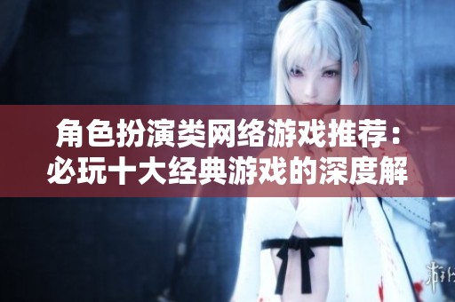 角色扮演类网络游戏推荐：必玩十大经典游戏的深度解析与玩家体验分享