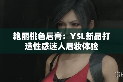艳丽桃色唇膏：YSL新品打造性感迷人唇妆体验