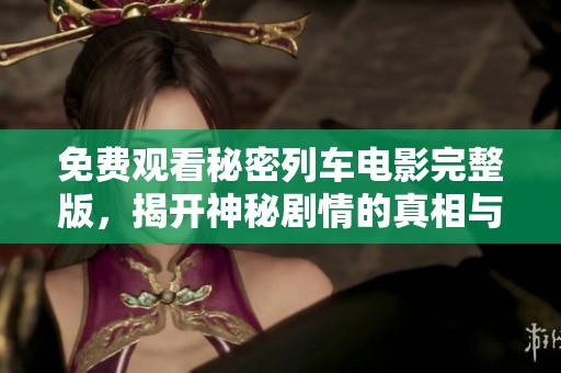 免费观看秘密列车电影完整版，揭开神秘剧情的真相与悬念