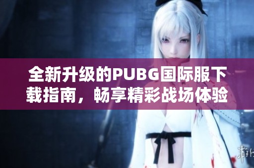 全新升级的PUBG国际服下载指南，畅享精彩战场体验