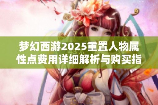 梦幻西游2025重置人物属性点费用详细解析与购买指南