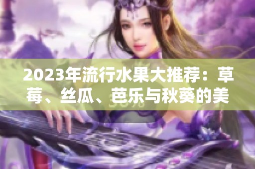 2023年流行水果大推荐：草莓、丝瓜、芭乐与秋葵的美味组合