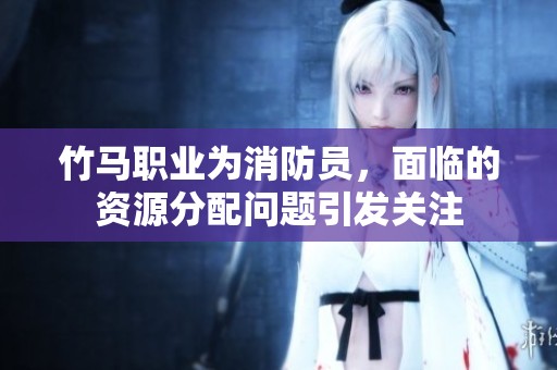 竹马职业为消防员，面临的资源分配问题引发关注