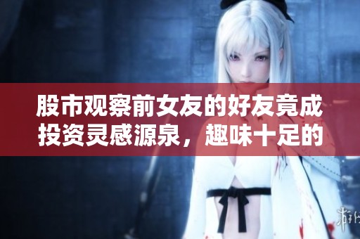 股市观察前女友的好友竟成投资灵感源泉，趣味十足的故事分享