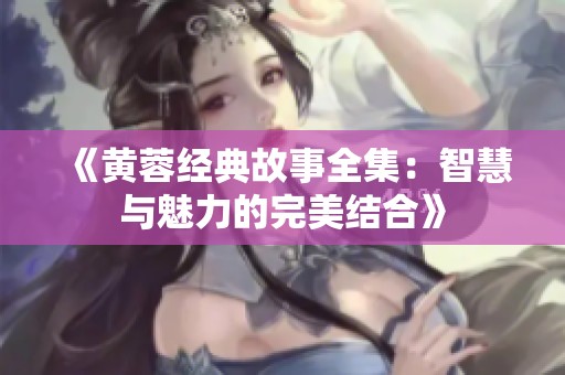 《黄蓉经典故事全集：智慧与魅力的完美结合》