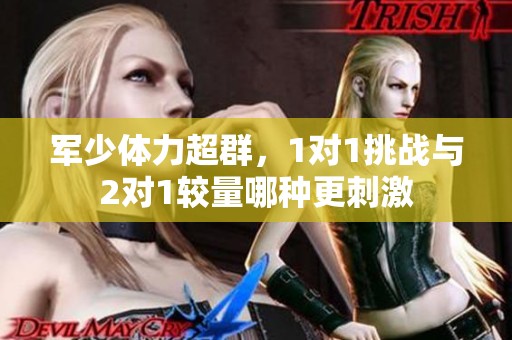 军少体力超群，1对1挑战与2对1较量哪种更刺激