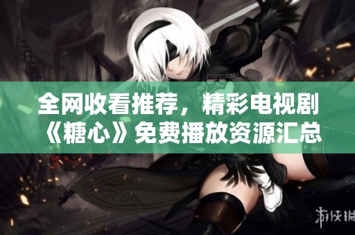全网收看推荐，精彩电视剧《糖心》免费播放资源汇总