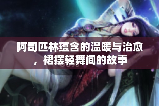 阿司匹林蕴含的温暖与治愈，裙摆轻舞间的故事