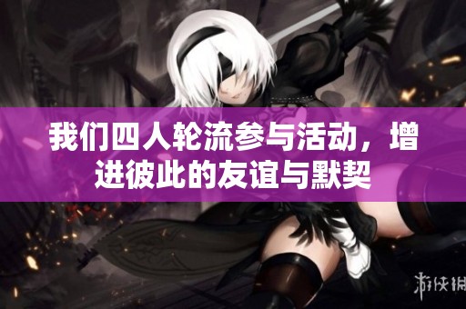我们四人轮流参与活动，增进彼此的友谊与默契