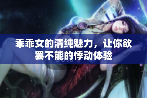 乖乖女的清纯魅力，让你欲罢不能的悸动体验