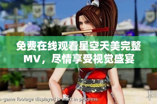 免费在线观看星空天美完整MV，尽情享受视觉盛宴