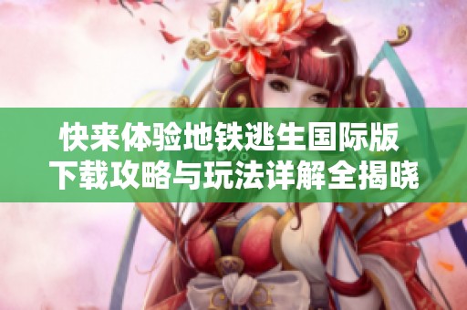 快来体验地铁逃生国际版 下载攻略与玩法详解全揭晓