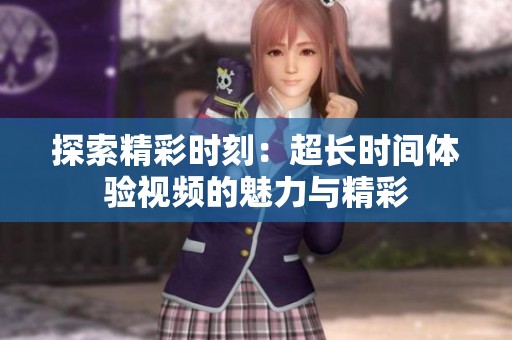 探索精彩时刻：超长时间体验视频的魅力与精彩