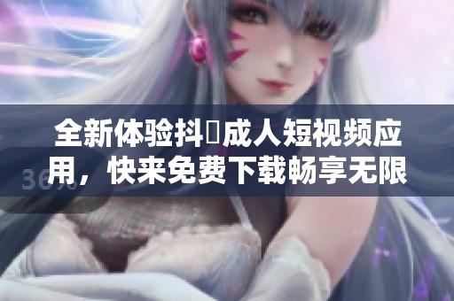 全新体验抖抈成人短视频应用，快来免费下载畅享无限乐趣