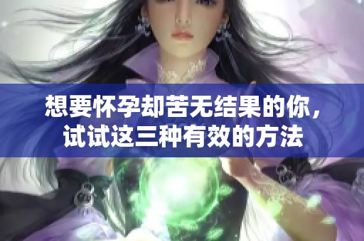 想要怀孕却苦无结果的你，试试这三种有效的方法