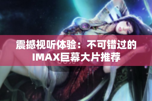 震撼视听体验：不可错过的IMAX巨幕大片推荐