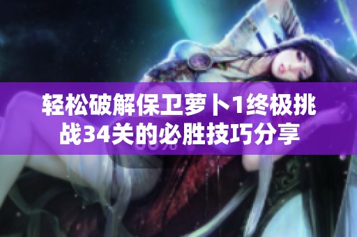 轻松破解保卫萝卜1终极挑战34关的必胜技巧分享