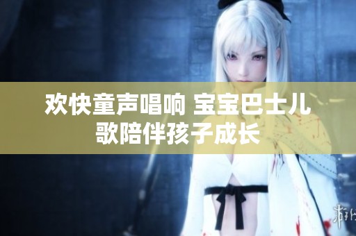 欢快童声唱响 宝宝巴士儿歌陪伴孩子成长