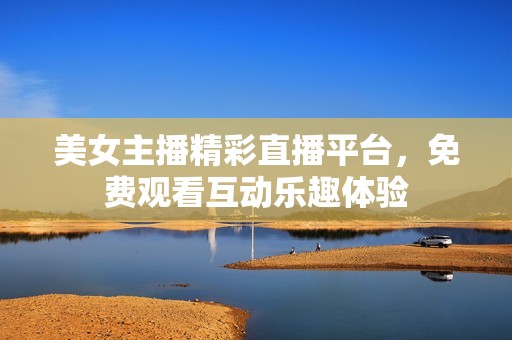 美女主播精彩直播平台，免费观看互动乐趣体验