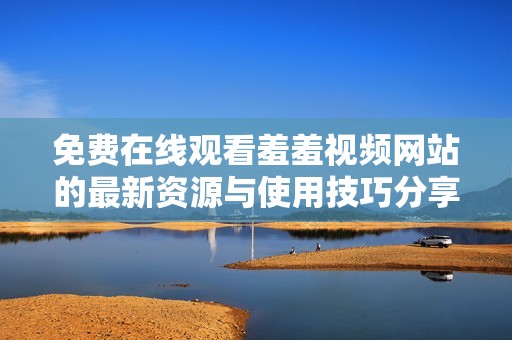 免费在线观看羞羞视频网站的最新资源与使用技巧分享