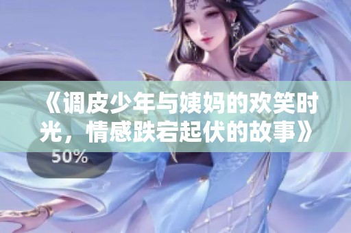 《调皮少年与姨妈的欢笑时光，情感跌宕起伏的故事》