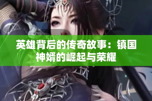 英雄背后的传奇故事：镇国神婿的崛起与荣耀