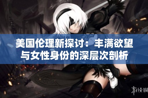美国伦理新探讨：丰满欲望与女性身份的深层次剖析