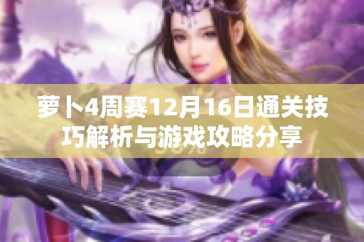 萝卜4周赛12月16日通关技巧解析与游戏攻略分享